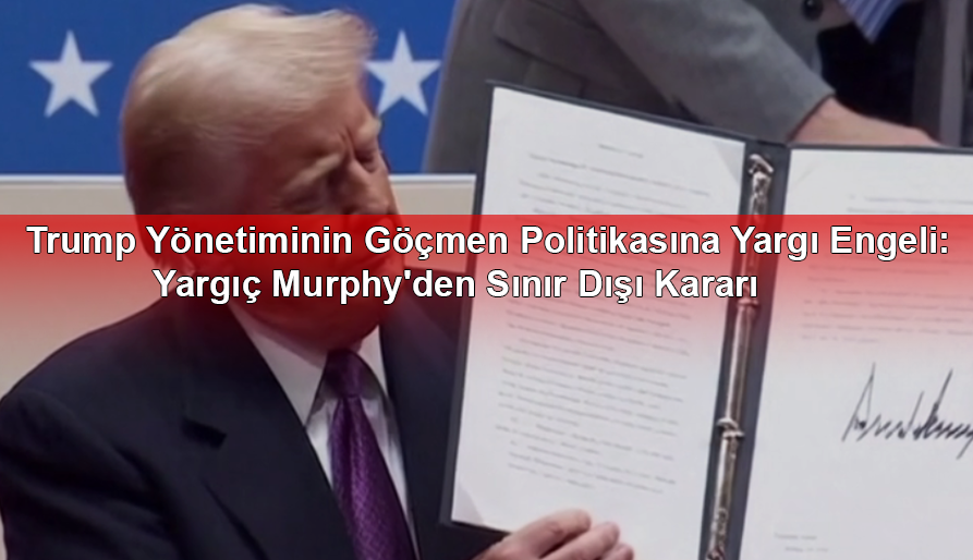 Trump Yönetiminin Göçmen Politikasına Yargı Engeli: Yargıç Murphy'den Sınır Dışı Kararı