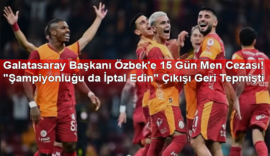 Galatasaray Başkanı Özbek'e 15 Gün Men Cezası! "Şampiyonluğu da İptal Edin" Çıkışı Geri Tepmişti