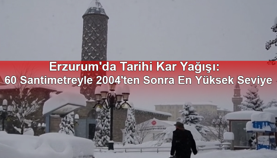 Erzurum'da Tarihi Kar Yağışı: 60 Santimetreyle 2004'ten Sonra En Yüksek Seviye