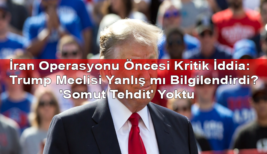 İran Operasyonu Öncesi Kritik İddia: Trump Meclisi Yanlış mı Bilgilendirdi? 'Somut Tehdit' Yoktu
