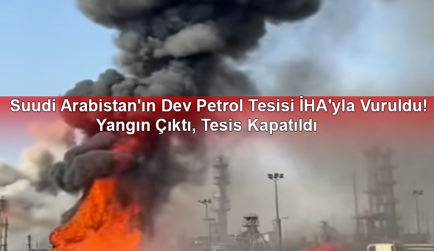 Suudi Arabistan'ın Dev Petrol Tesisi İHA'yla Vuruldu! Yangın Çıktı, Tesis Kapatıldı