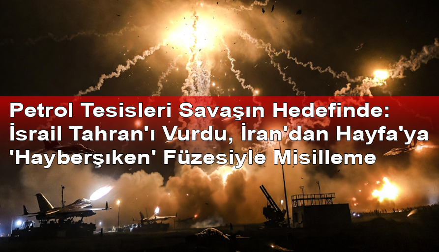 Petrol Tesisleri Savaşın Hedefinde: İsrail Tahran'ı Vurdu, İran'dan Hayfa'ya 'Hayberşıken' Füzesiyle Misilleme