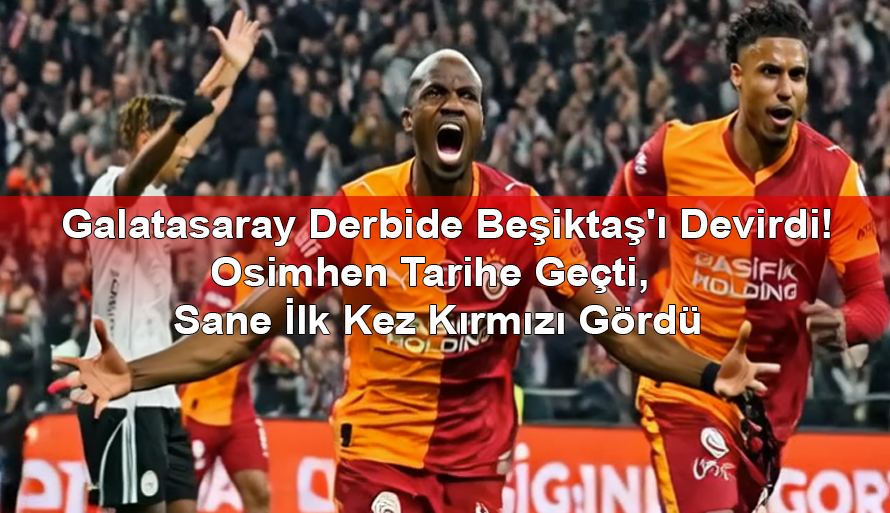 Galatasaray Derbide Beşiktaş'ı Devirdi! Osimhen Tarihe Geçti, Sane İlk Kez Kırmızı Gördü
