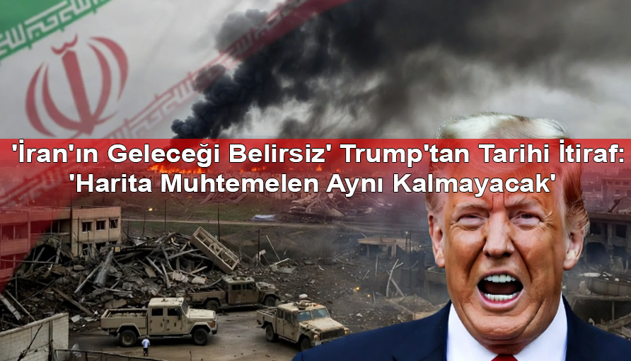 'İran'ın Geleceği Belirsiz' Trump'tan Tarihi İtiraf: 'Harita Muhtemelen Aynı Kalmayacak'