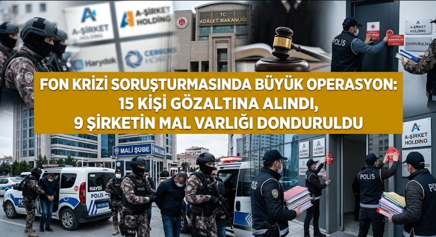 Fon Krizi Soruşturmasında Büyük Operasyon: 15 Kişi Gözaltına Alındı, 9 Şirketin Mal Varlığı Donduruldu